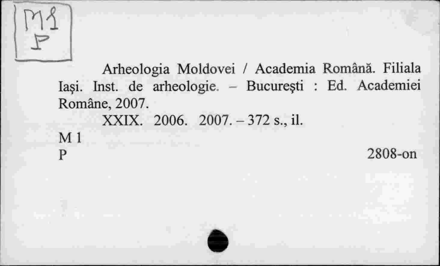 ﻿М
г
Arheologia Moldovei I Academia Românâ. Filiala laçi. Inst, de arheologie. - Bucureçti : Ed. Academiei Române, 2007.
XXIX. 2006. 2007. - 372 s., il.
M 1
P	2808-on